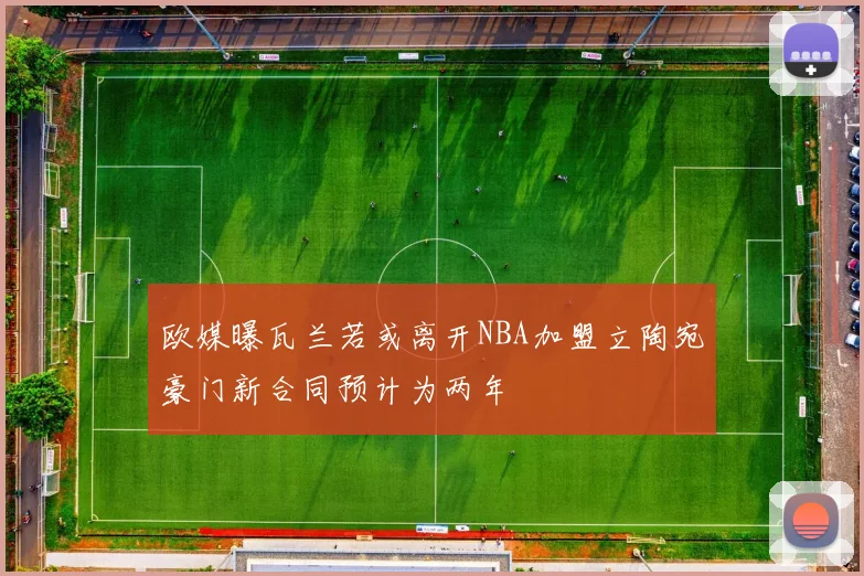 欧媒曝瓦兰若或离开NBA加盟立陶宛豪门新合同预计为两年