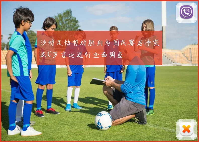 沙特足协将对胜利与国民赛后冲突及C罗言论进行全面调查