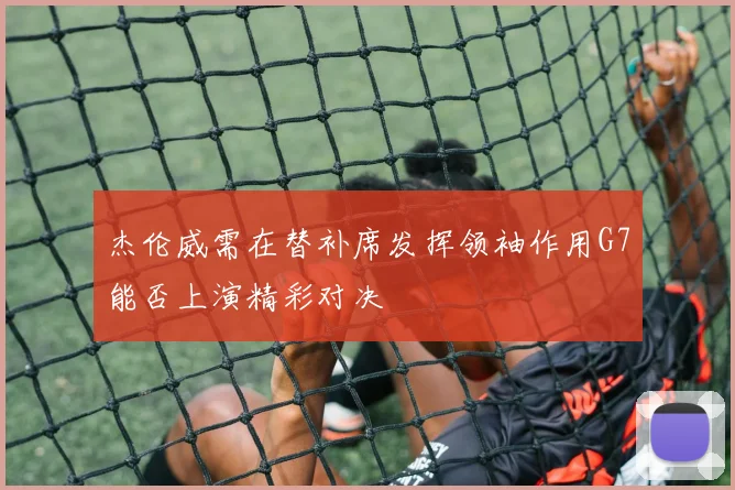 杰伦威需在替补席发挥领袖作用G7能否上演精彩对决