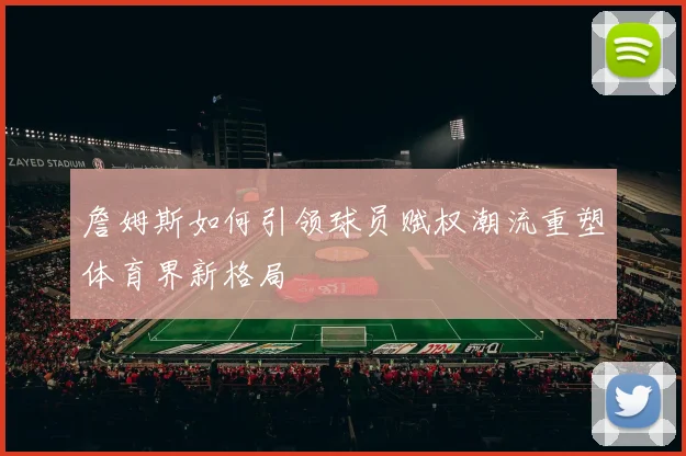 詹姆斯如何引领球员赋权潮流重塑体育界新格局