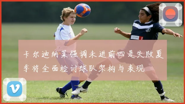 卡尔迪纳莱强调未进前四是失败夏季将全面检讨球队架构与表现