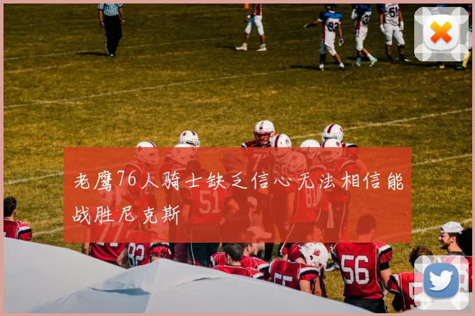 老鹰76人骑士缺乏信心无法相信能战胜尼克斯