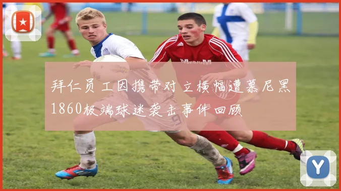 拜仁员工因携带对立横幅遭慕尼黑1860极端球迷袭击事件回顾
